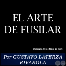  EL ARTE DE FUSILAR - Por GUSTAVO LATERZA RIVAROLA - Domingo, 08 de Mayo de 2016